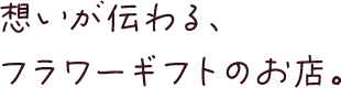 想いが伝わる、フラワーギフトのお店